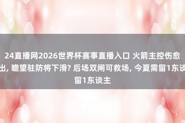 24直播网2026世界杯赛事直播入口 火箭主控伤愈复出， 瞻望驻防将下滑? 后场双闸可救场， 今夏需留1东谈主