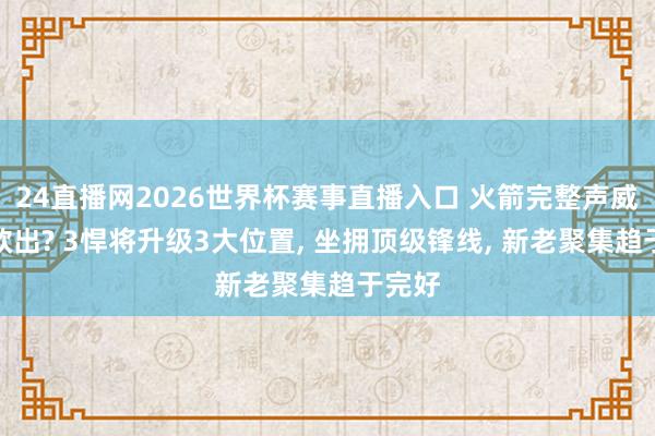 24直播网2026世界杯赛事直播入口 火箭完整声威呼之欲出? 3悍将升级3大位置， 坐拥顶级锋线， 新老聚集趋于完好