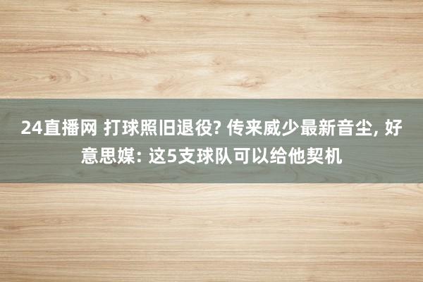 24直播网 打球照旧退役? 传来威少最新音尘， 好意思媒: 这5支球队可以给他契机