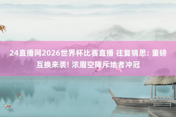24直播网2026世界杯比赛直播 往复猜思: 重磅互换来袭! 浓眉空降斥地者冲冠