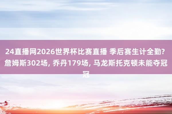 24直播网2026世界杯比赛直播 季后赛生计全勤? 詹姆斯302场， 乔丹179场， 马龙斯托克顿未能夺冠