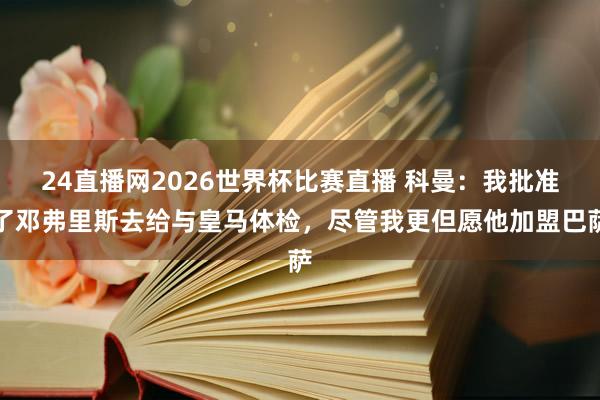 24直播网2026世界杯比赛直播 科曼:我批准了邓弗里斯去给与皇马体检,尽管我更但愿他加盟巴萨