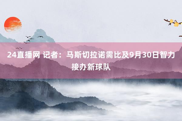24直播网 记者：马斯切拉诺需比及9月30日智力接办新球队