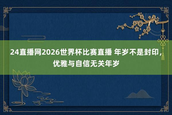 24直播网2026世界杯比赛直播 年岁不是封印，优雅与自信无关年岁
