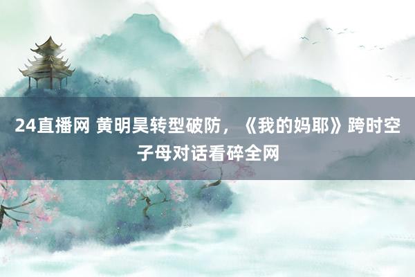 24直播网 黄明昊转型破防,《我的妈耶》跨时空子母对话看碎全网