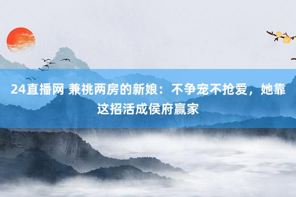 24直播网 兼祧两房的新娘：不争宠不抢爱，她靠这招活成侯府赢家