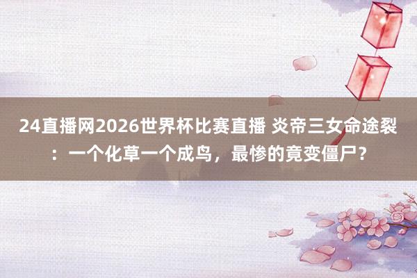 24直播网2026世界杯比赛直播 炎帝三女命途裂:一个化草一个成鸟,最惨的竟变僵尸?