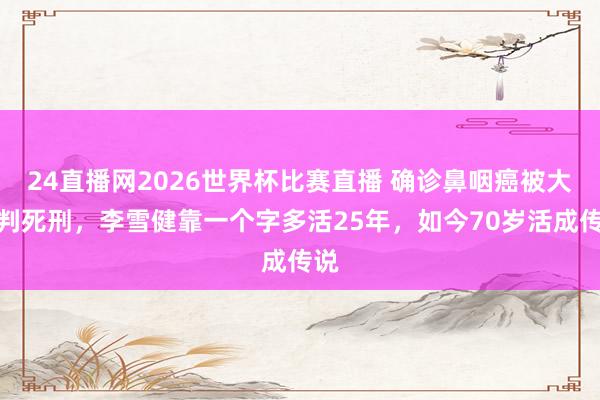 24直播网2026世界杯比赛直播 确诊鼻咽癌被大夫判死刑，李雪健靠一个字多活25年，如今70岁活成传说