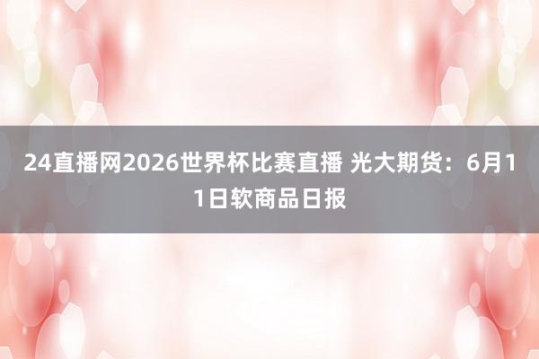 24直播网2026世界杯比赛直播 光大期货：6月11日软商品日报