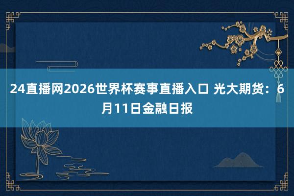 24直播网2026世界杯赛事直播入口 光大期货:6月11日金融日报