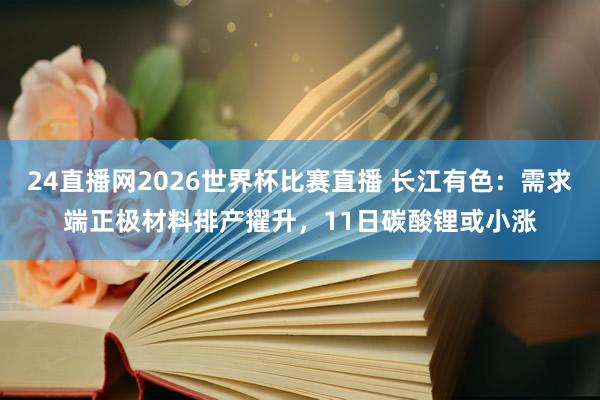 24直播网2026世界杯比赛直播 长江有色:需求端正极材料排产擢升,11日碳酸锂或小涨