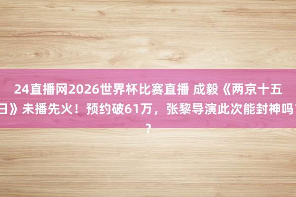 24直播网2026世界杯比赛直播 成毅《两京十五日》未播先火！预约破61万，张黎导演此次能封神吗？