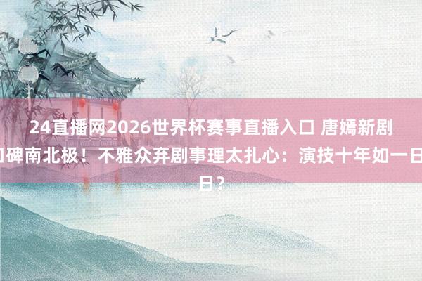 24直播网2026世界杯赛事直播入口 唐嫣新剧口碑南北极！不雅众弃剧事理太扎心：演技十年如一日？