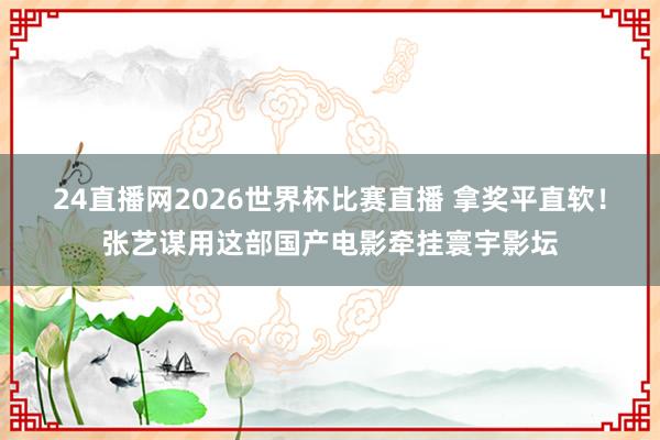 24直播网2026世界杯比赛直播 拿奖平直软！张艺谋用这部国产电影牵挂寰宇影坛