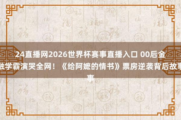 24直播网2026世界杯赛事直播入口 00后金融学霸演哭全网！《给阿嬷的情书》票房逆袭背后故事