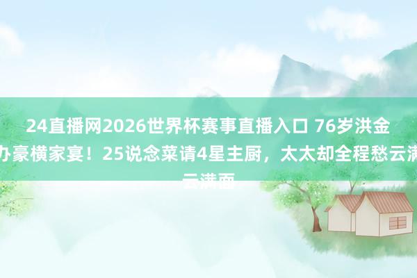 24直播网2026世界杯赛事直播入口 76岁洪金宝办豪横家宴！25说念菜请4星主厨，太太却全程愁云满面
