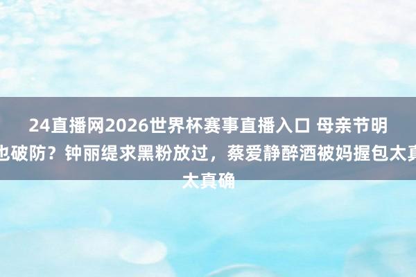24直播网2026世界杯赛事直播入口 母亲节明星也破防？钟丽缇求黑粉放过，蔡爱静醉酒被妈握包太真确