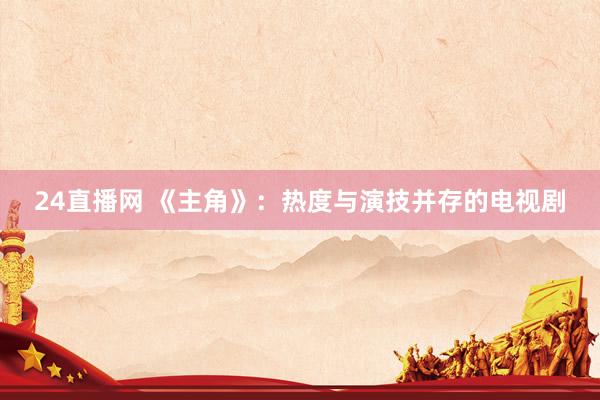 24直播网 《主角》：热度与演技并存的电视剧