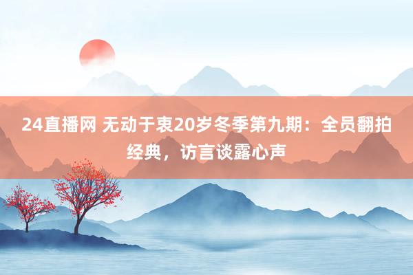 24直播网 无动于衷20岁冬季第九期：全员翻拍经典，访言谈露心声