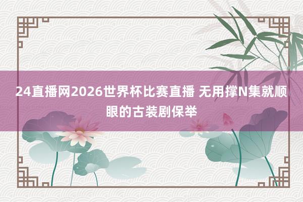 24直播网2026世界杯比赛直播 无用撑N集就顺眼的古装剧保举