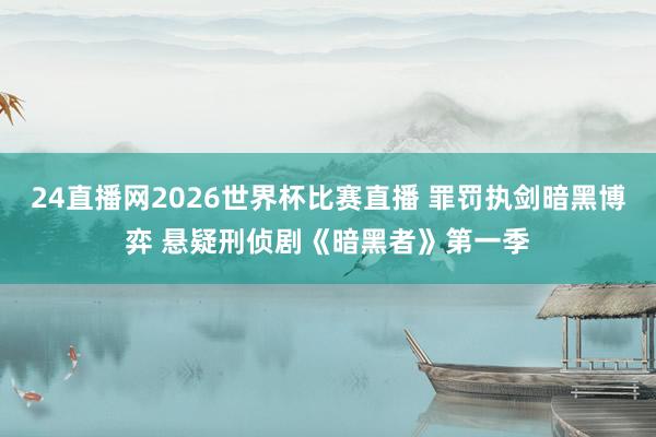 24直播网2026世界杯比赛直播 罪罚执剑暗黑博弈 悬疑刑侦剧《暗黑者》第一季
