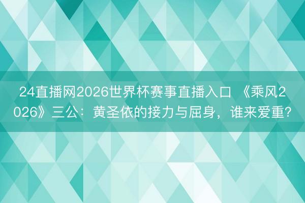 24直播网2026世界杯赛事直播入口 《乘风2026》三公:黄圣依的接力与屈身,谁来爱重?