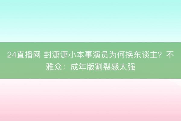 24直播网 封潇潇小本事演员为何换东谈主？不雅众：成年版割裂感太强