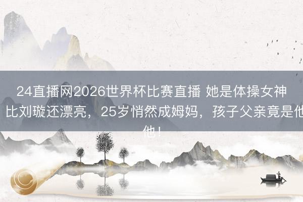 24直播网2026世界杯比赛直播 她是体操女神,比刘璇还漂亮,25岁悄然成姆妈,孩子父亲竟是他!