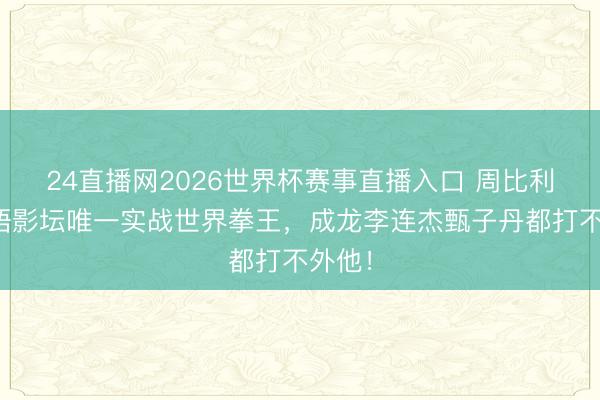 24直播网2026世界杯赛事直播入口 周比利:华语影坛唯一实战世界拳王,成龙李连杰甄子丹都打不外他!