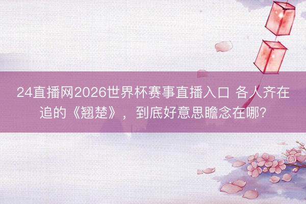 24直播网2026世界杯赛事直播入口 各人齐在追的《翘楚》,到底好意思瞻念在哪?