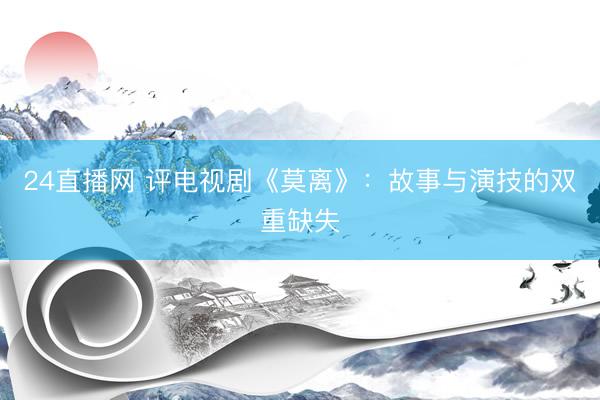 24直播网 评电视剧《莫离》：故事与演技的双重缺失