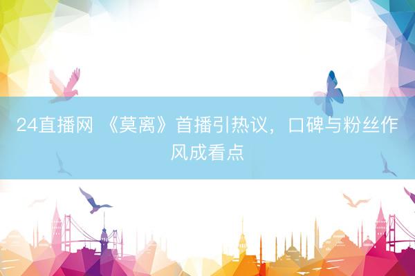 24直播网 《莫离》首播引热议，口碑与粉丝作风成看点