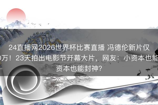 24直播网2026世界杯比赛直播 冯德伦新片仅花800万！23天拍出电影节开幕大片，网友：小资本也能封神？