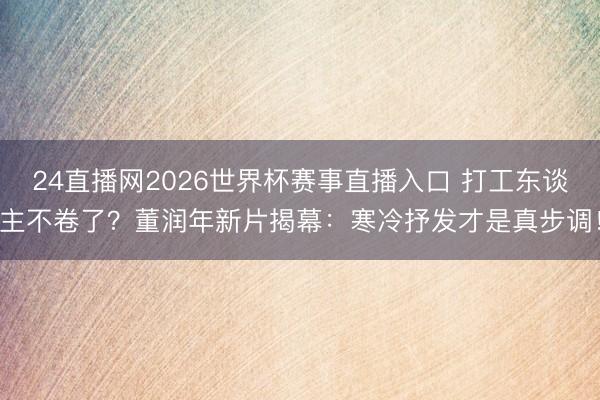 24直播网2026世界杯赛事直播入口 打工东谈主不卷了？董润年新片揭幕：寒冷抒发才是真步调！