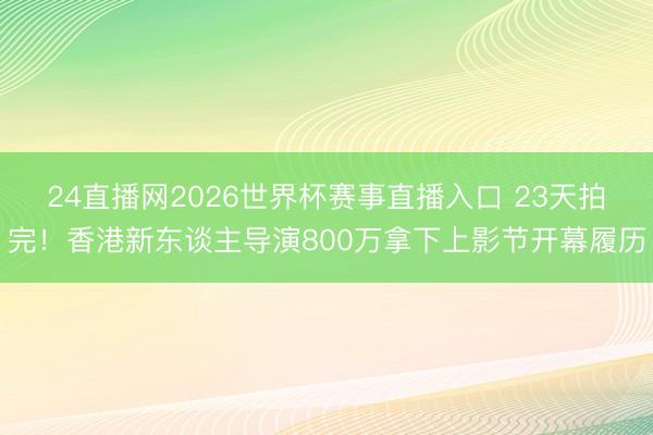 24直播网2026世界杯赛事直播入口 23天拍完！香港新东谈主导演800万拿下上影节开幕履历