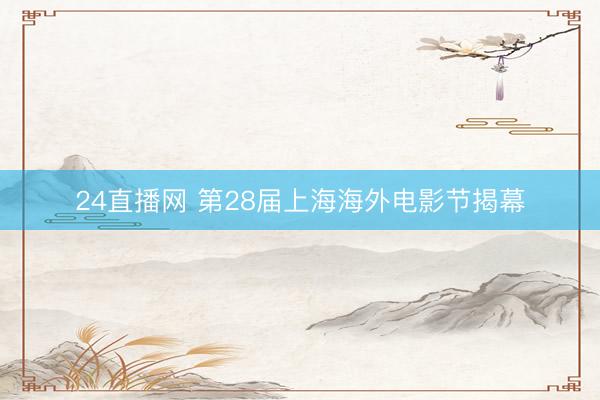 24直播网 第28届上海海外电影节揭幕