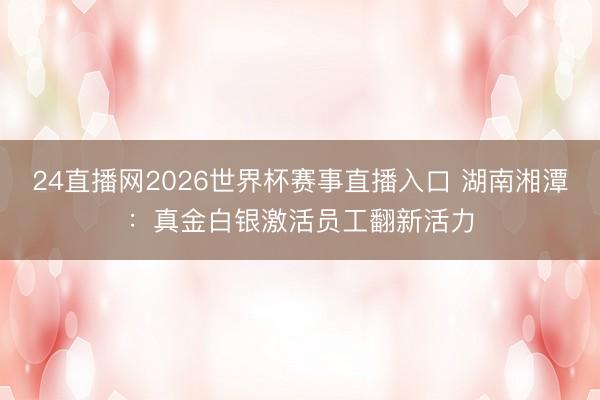 24直播网2026世界杯赛事直播入口 湖南湘潭:真金白银激活员工翻新活力