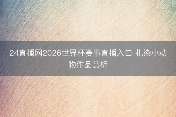 24直播网2026世界杯赛事直播入口 扎染小动物作品赏析