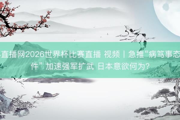 24直播网2026世界杯比赛直播 视频丨急推“病笃事态条件” 加速强军扩武 日本意欲何为？