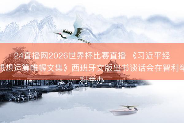 24直播网2026世界杯比赛直播 《习近平经济想想运筹帷幄文集》西班牙文版出书谈话会在智利举办