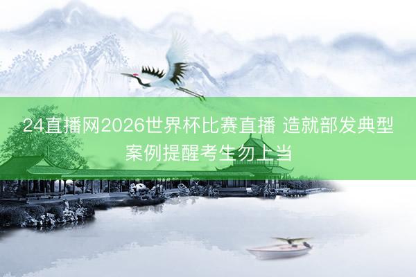 24直播网2026世界杯比赛直播 造就部发典型案例提醒考生勿上当