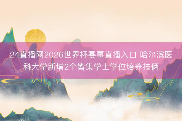 24直播网2026世界杯赛事直播入口 哈尔滨医科大学新增2个皆集学士学位培养技俩