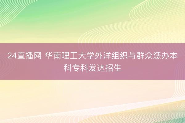 24直播网 华南理工大学外洋组织与群众惩办本科专科发达招生