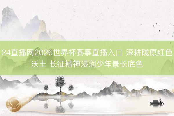 24直播网2026世界杯赛事直播入口 深耕陇原红色沃土 长征精神浸润少年景长底色