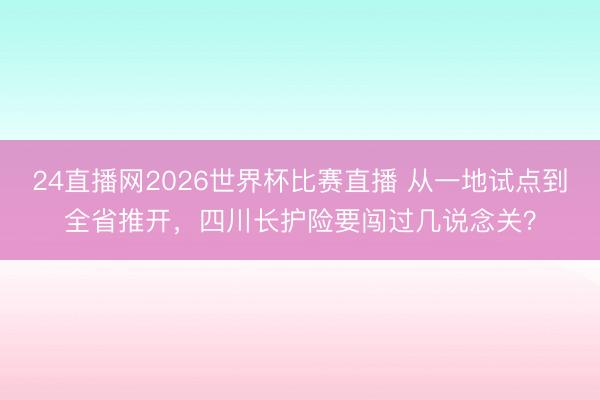 24直播网2026世界杯比赛直播 从一地试点到全省推开,四川长护险要闯过几说念关?