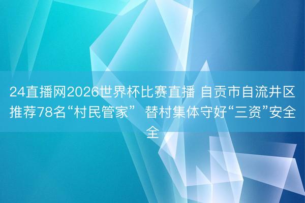 24直播网2026世界杯比赛直播 自贡市自流井区推荐78名“村民管家” 替村集体守好“三资”安全