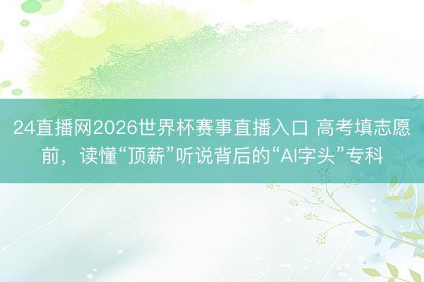 24直播网2026世界杯赛事直播入口 高考填志愿前,读懂“顶薪”听说背后的“AI字头”专科