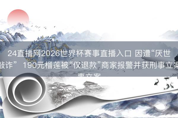24直播网2026世界杯赛事直播入口 因遭“厌世敲诈”  190元榴莲被“仅退款”商家报警并获刑事立案