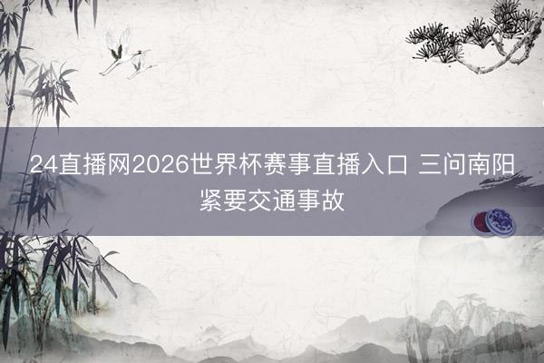 24直播网2026世界杯赛事直播入口 三问南阳紧要交通事故
