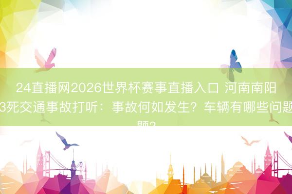24直播网2026世界杯赛事直播入口 河南南阳13死交通事故打听:事故何如发生?车辆有哪些问题?